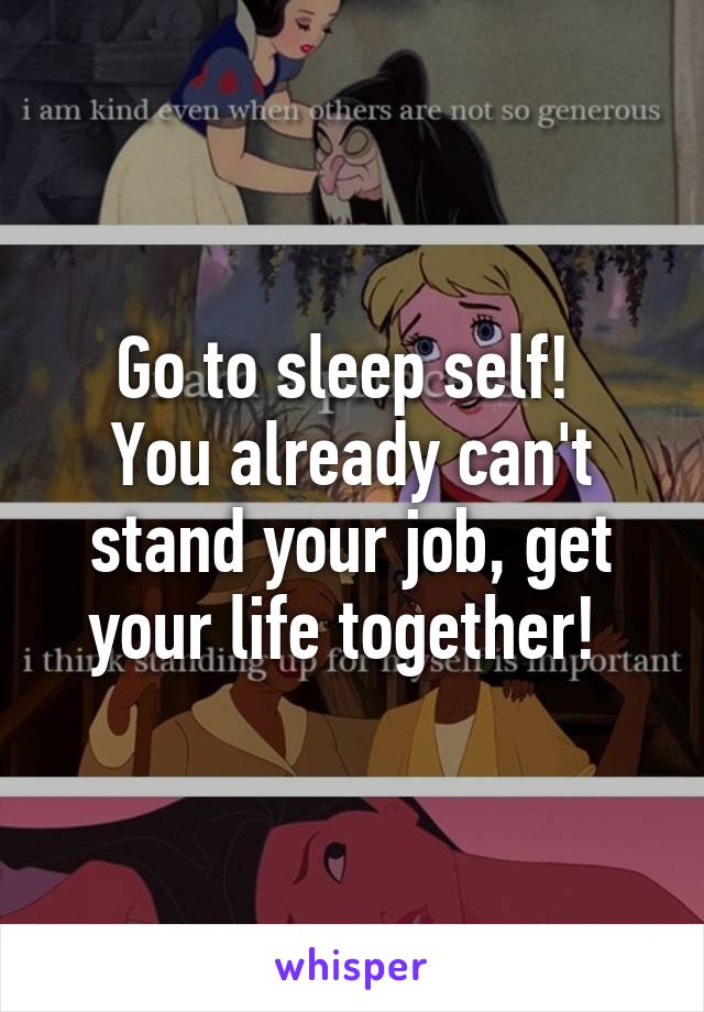 Go to sleep self! 
You already can't stand your job, get your life together! 