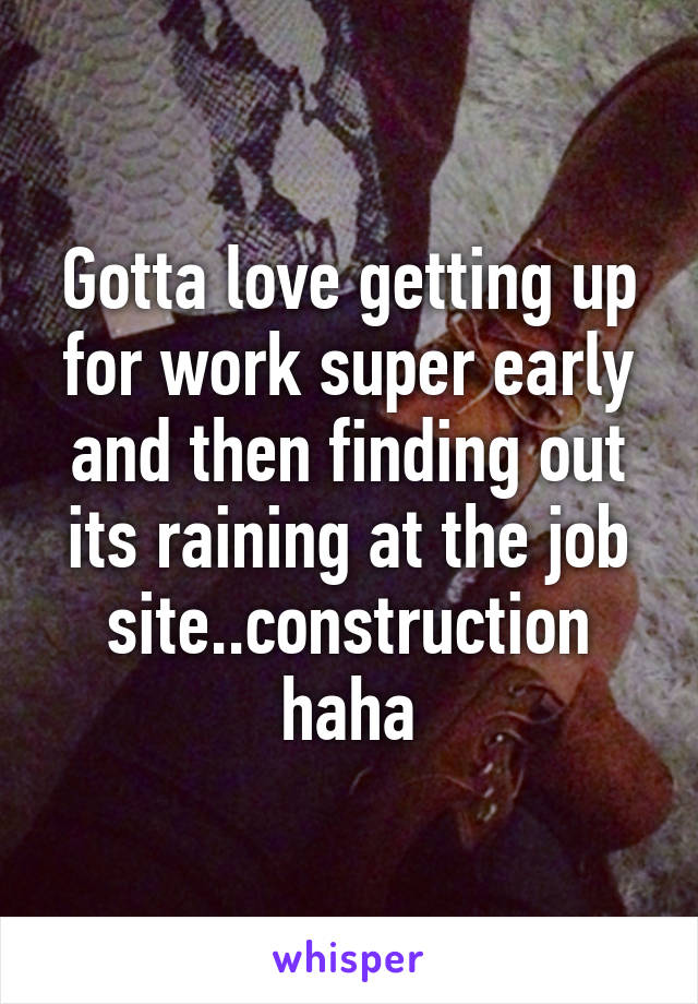 Gotta love getting up for work super early and then finding out its raining at the job site..construction haha