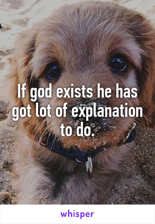 If god exists he has got lot of explanation to do.