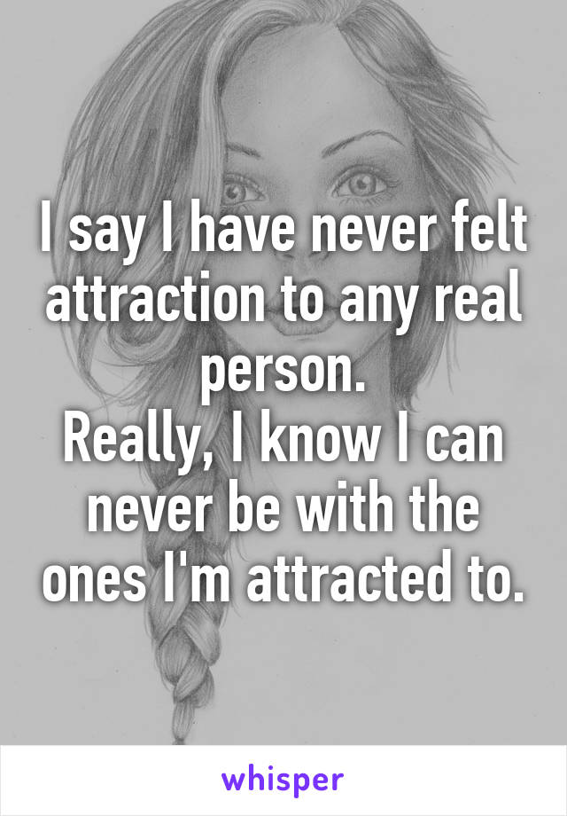 I say I have never felt attraction to any real person.
Really, I know I can never be with the ones I'm attracted to.