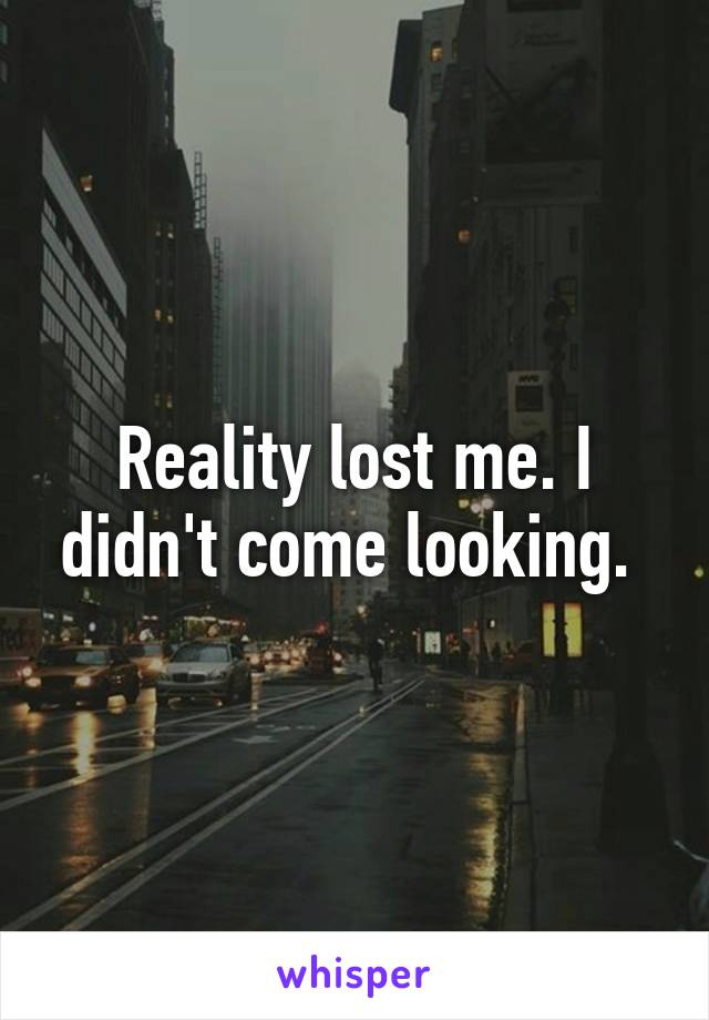 Reality lost me. I didn't come looking. 