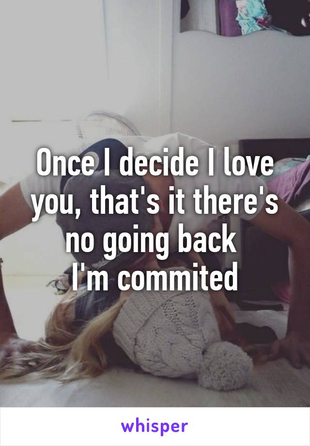 Once I decide I love you, that's it there's no going back 
I'm commited