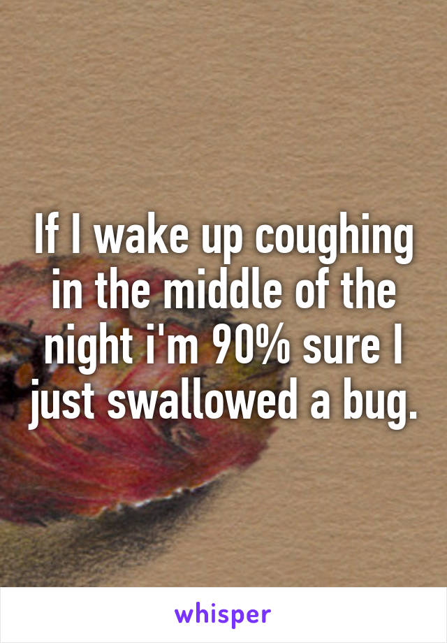 If I wake up coughing in the middle of the night i'm 90% sure I just swallowed a bug.