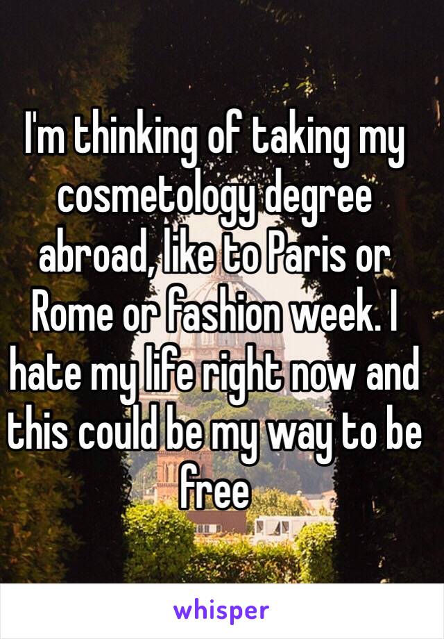 I'm thinking of taking my cosmetology degree abroad, like to Paris or Rome or fashion week. I hate my life right now and this could be my way to be free