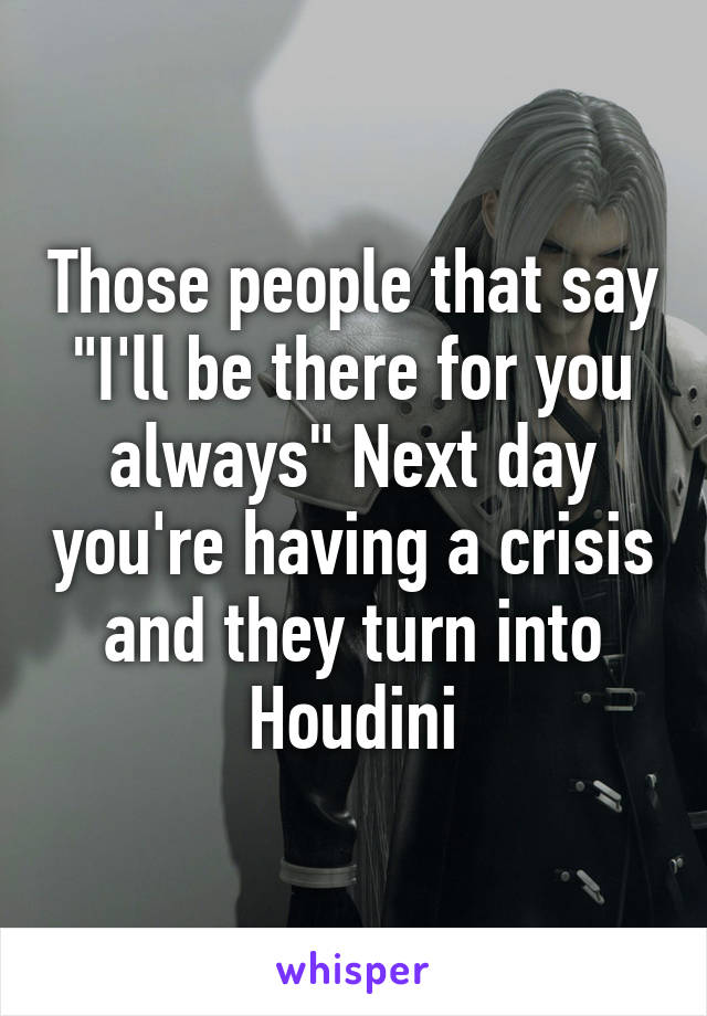 Those people that say "I'll be there for you always" Next day you're having a crisis and they turn into Houdini