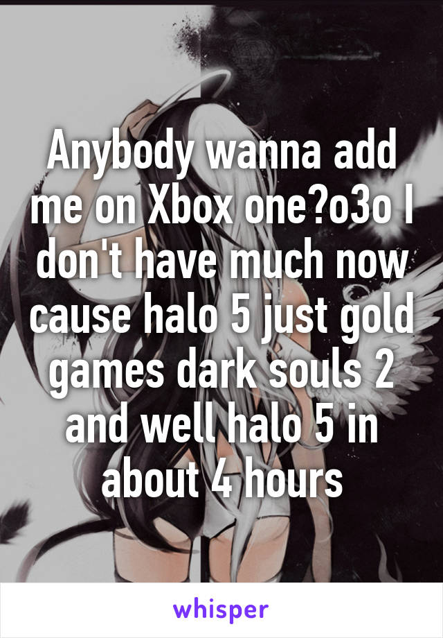 Anybody wanna add me on Xbox one?o3o I don't have much now cause halo 5 just gold games dark souls 2 and well halo 5 in about 4 hours