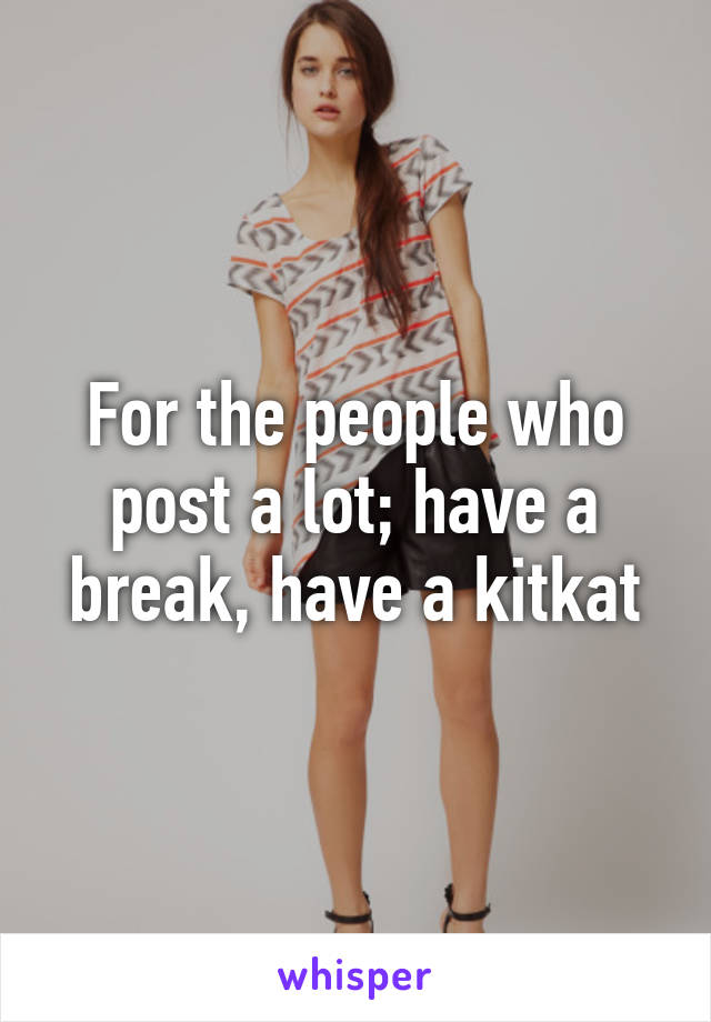 For the people who post a lot; have a break, have a kitkat