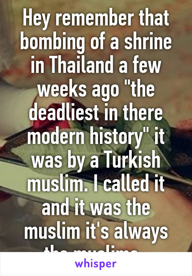 Hey remember that bombing of a shrine in Thailand a few weeks ago "the deadliest in there modern history" it was by a Turkish muslim. I called it and it was the muslim it's always the muslims. 