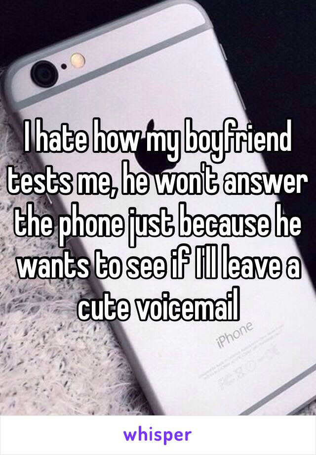 I hate how my boyfriend tests me, he won't answer the phone just because he wants to see if I'll leave a cute voicemail 