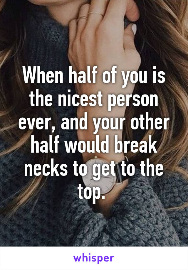 When half of you is the nicest person ever, and your other half would break necks to get to the top. 