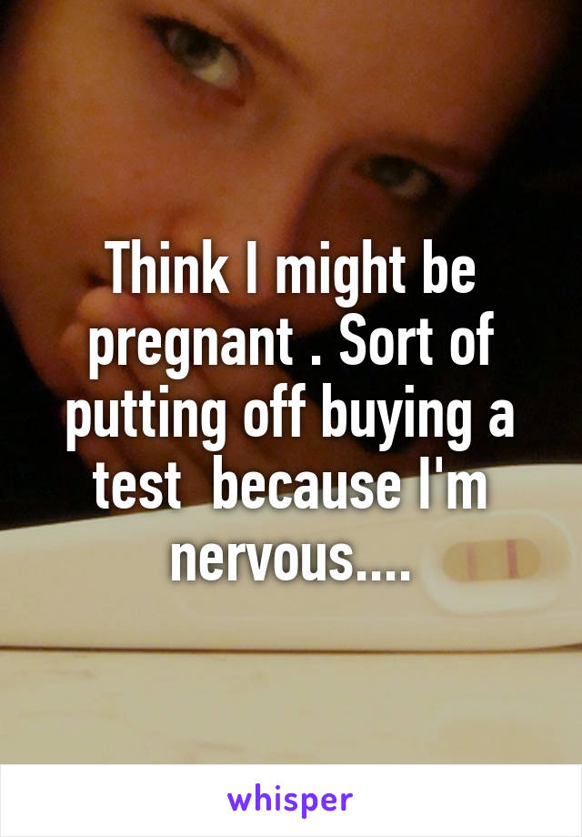 Think I might be pregnant . Sort of putting off buying a test  because I'm nervous....