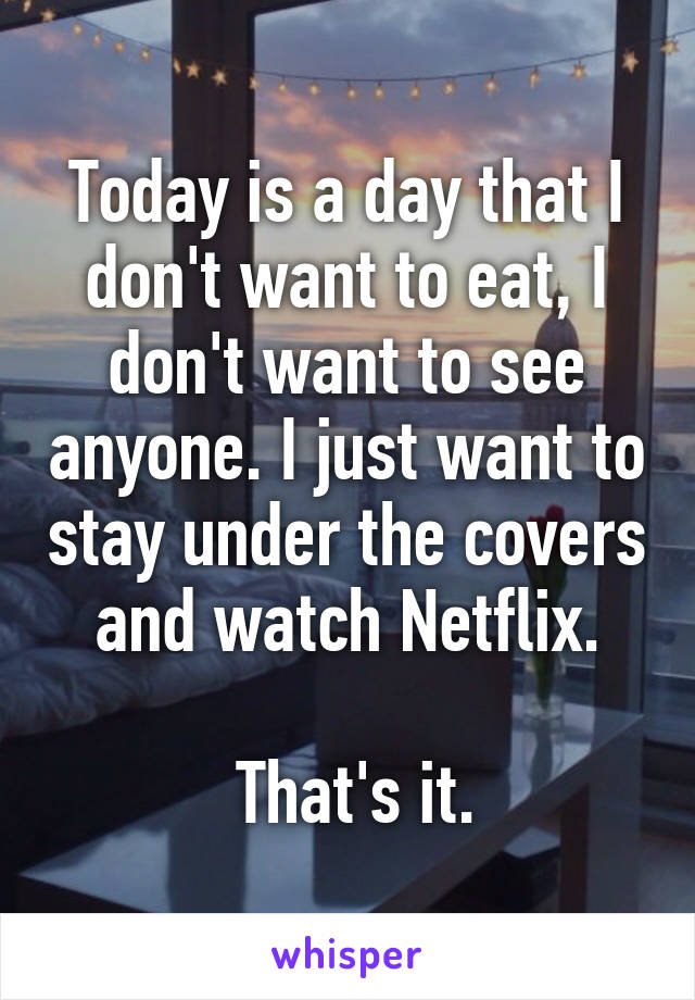 Today is a day that I don't want to eat, I don't want to see anyone. I just want to stay under the covers and watch Netflix.

 That's it.