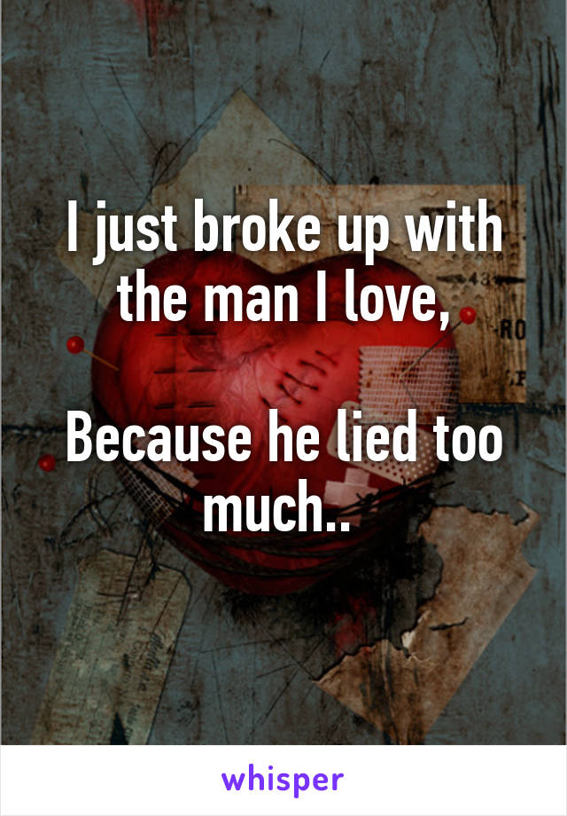 I just broke up with the man I love,

Because he lied too much.. 
