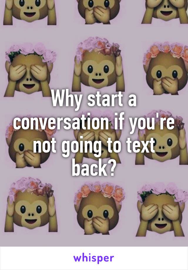 Why start a conversation if you're not going to text back?