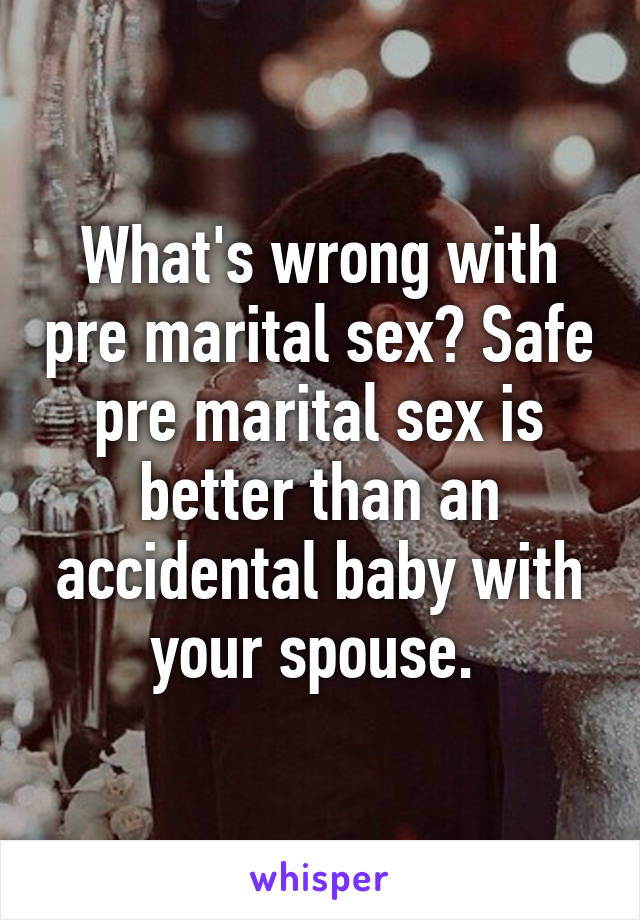 What's wrong with pre marital sex? Safe pre marital sex is better than an accidental baby with your spouse. 