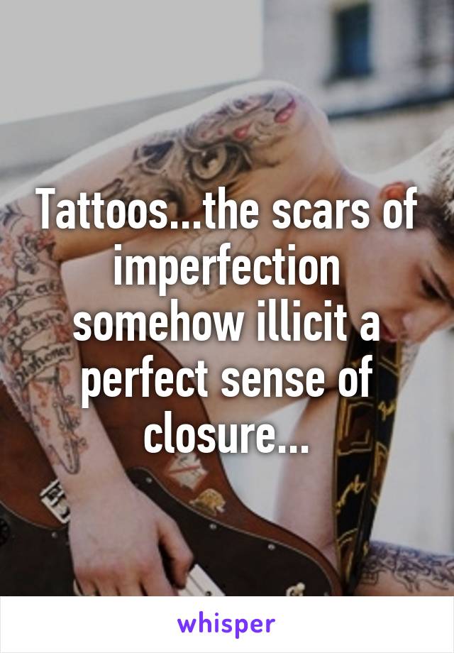 Tattoos...the scars of imperfection somehow illicit a perfect sense of closure...