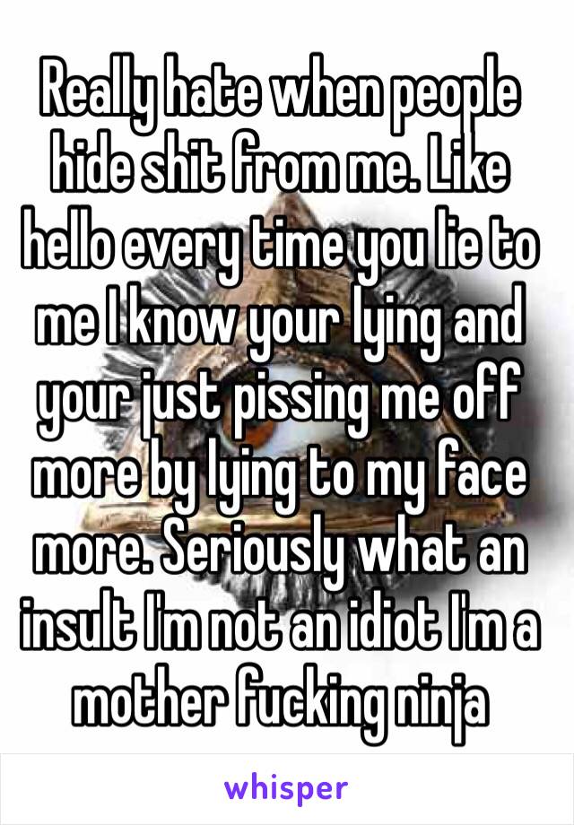 Really hate when people hide shit from me. Like hello every time you lie to me I know your lying and your just pissing me off more by lying to my face more. Seriously what an insult I'm not an idiot I'm a mother fucking ninja 