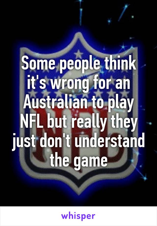 Some people think it's wrong for an Australian to play NFL but really they just don't understand the game