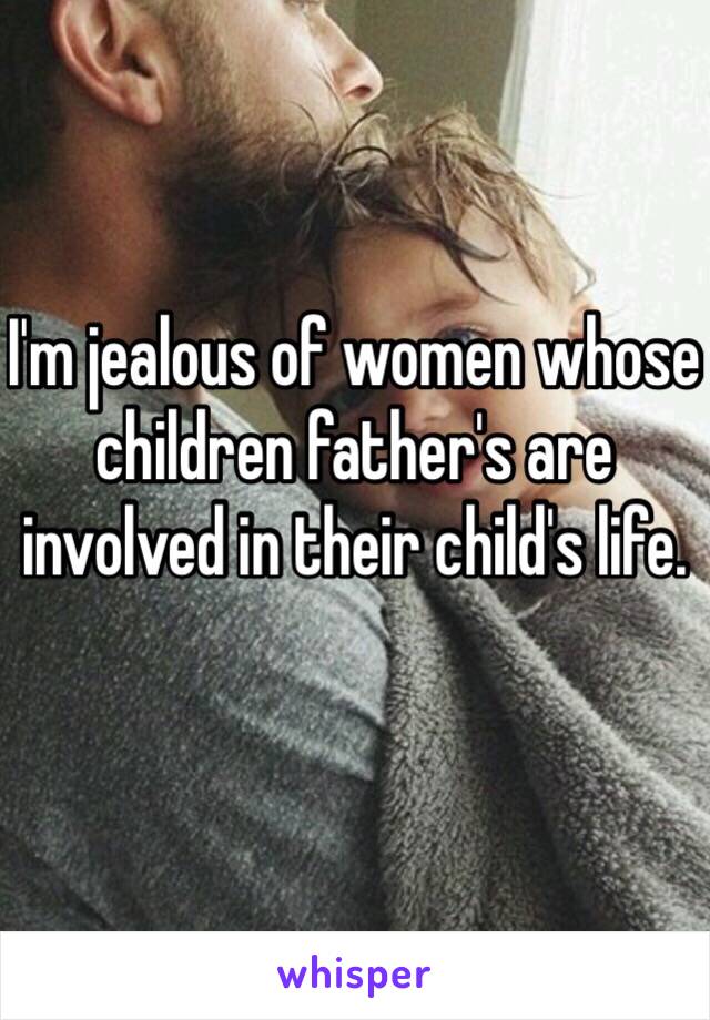 I'm jealous of women whose children father's are involved in their child's life.