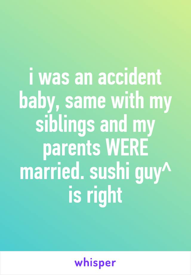 i was an accident baby, same with my siblings and my parents WERE married. sushi guy^ is right