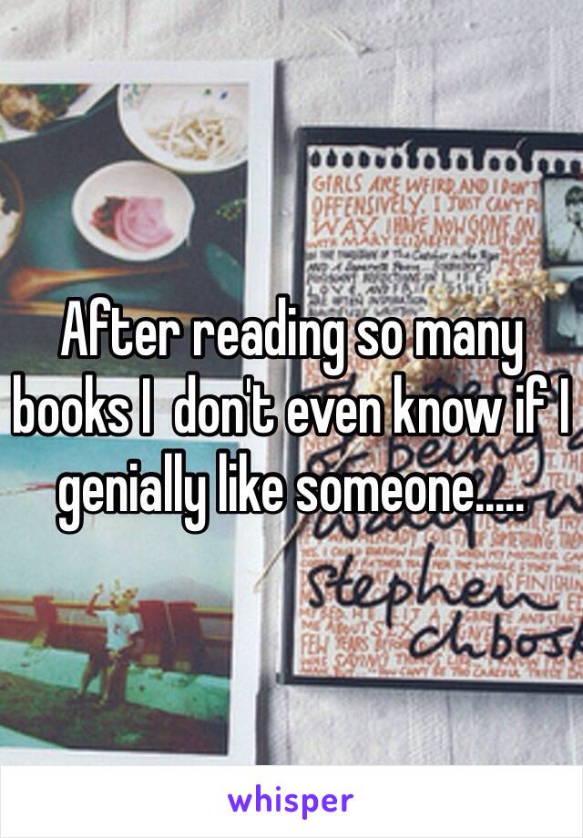 After reading so many books I  don't even know if I genially like someone.....