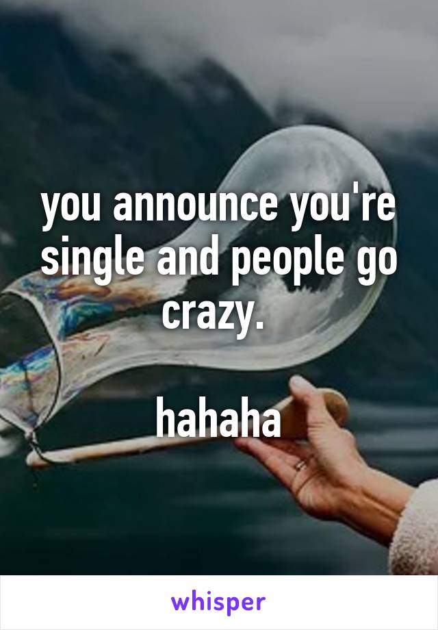 you announce you're single and people go crazy. 

hahaha