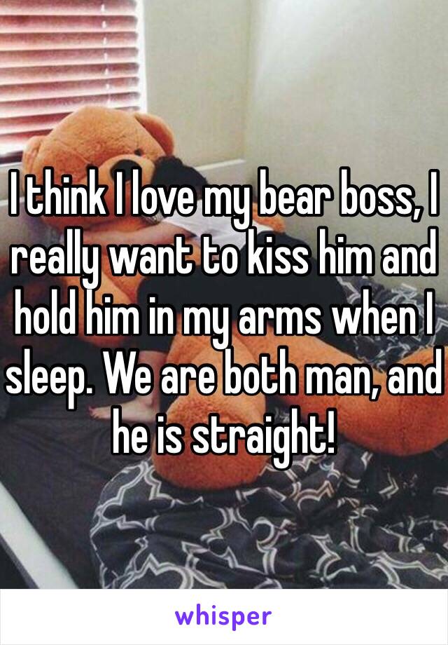 I think I love my bear boss, I really want to kiss him and hold him in my arms when I sleep. We are both man, and he is straight! 