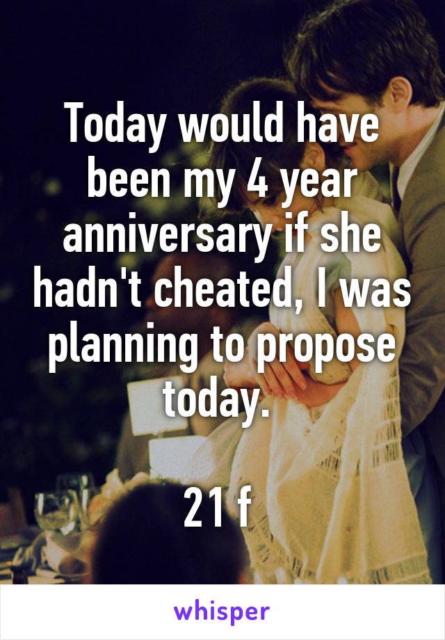 Today would have been my 4 year anniversary if she hadn't cheated, I was planning to propose today. 

21 f 