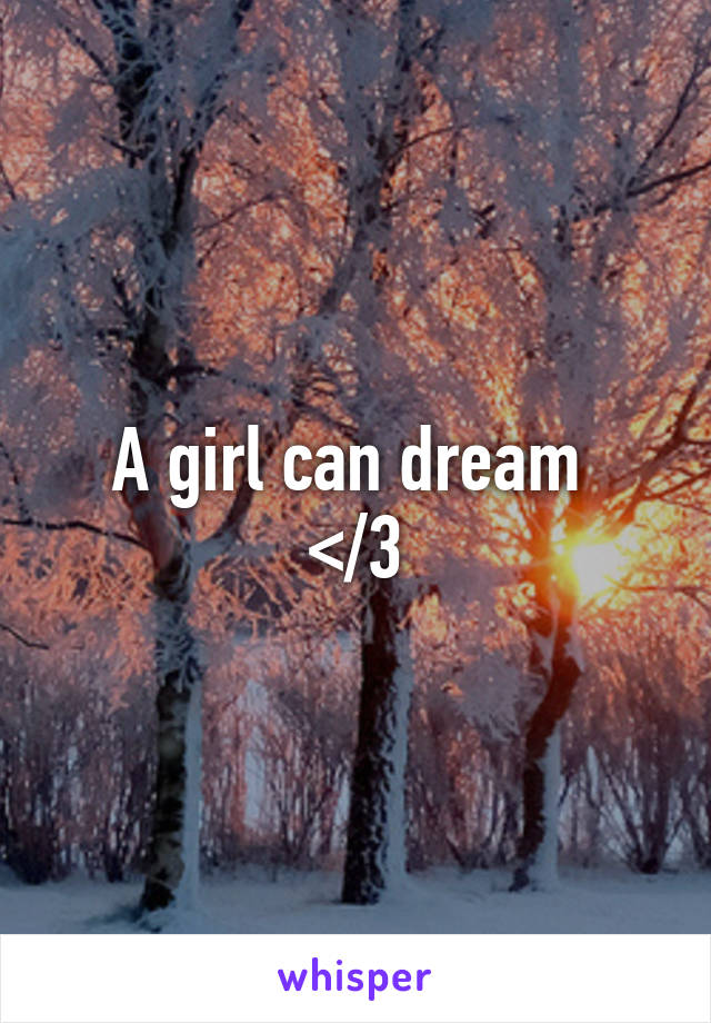 A girl can dream 
</3