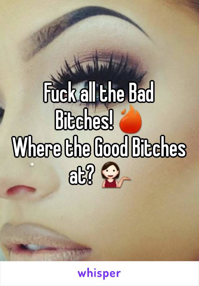 Fuck all the Bad Bitches!🔥
Where the Good Bitches at? 💁