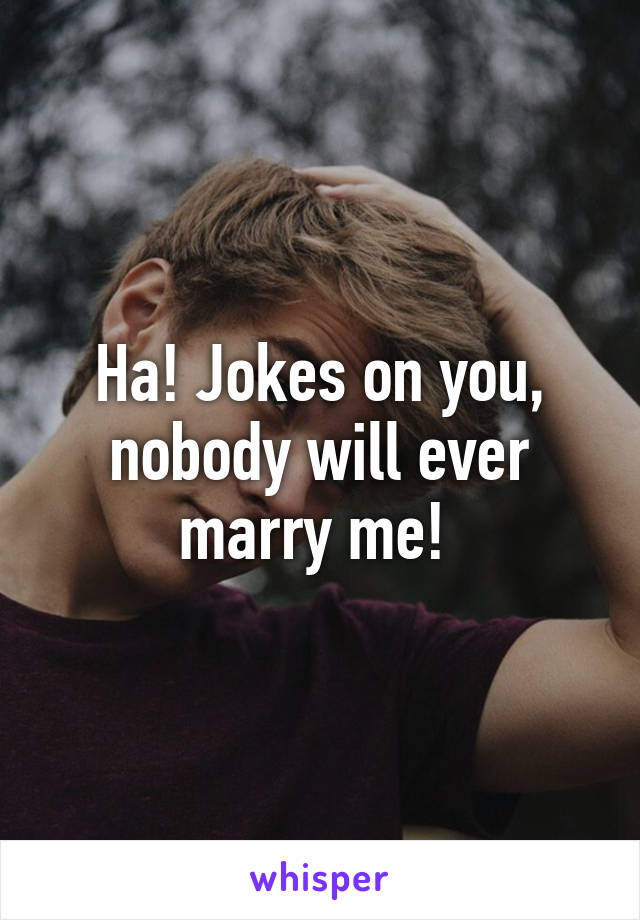 Ha! Jokes on you, nobody will ever marry me! 