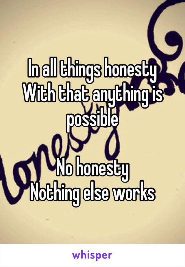 In all things honesty
With that anything is possible

No honesty
Nothing else works