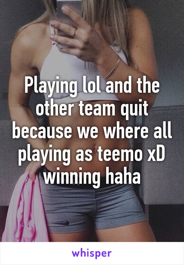 Playing lol and the other team quit because we where all playing as teemo xD winning haha