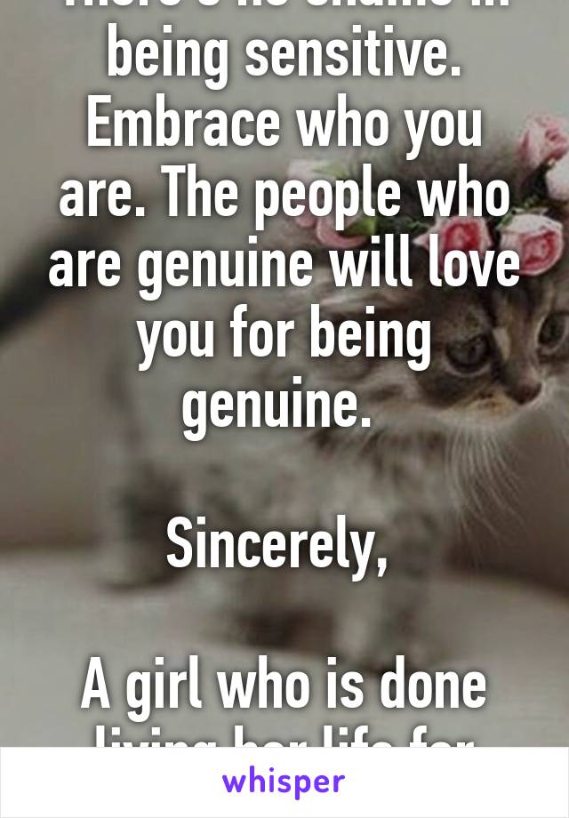 There's no shame in being sensitive. Embrace who you are. The people who are genuine will love you for being genuine. 

Sincerely, 

A girl who is done living her life for other people 