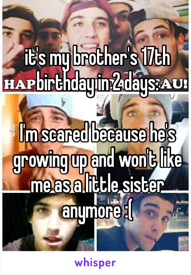 it's my brother's 17th birthday in 2 days.

I'm scared because he's growing up and won't like me as a little sister anymore :( 