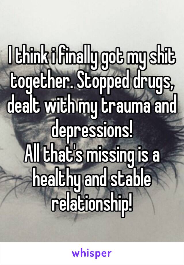 I think i finally got my shit together. Stopped drugs, dealt with my trauma and depressions!
All that's missing is a healthy and stable relationship!