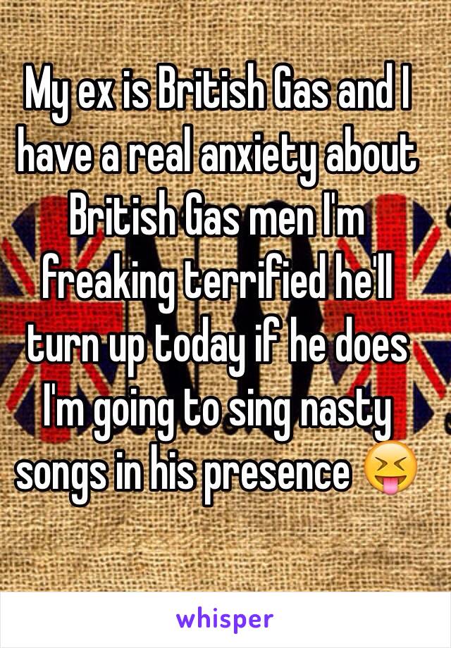 My ex is British Gas and I have a real anxiety about British Gas men I'm freaking terrified he'll turn up today if he does I'm going to sing nasty songs in his presence 😝