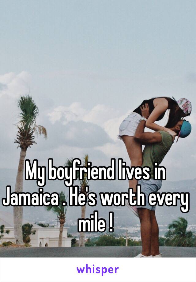 My boyfriend lives in Jamaica . He's worth every mile !