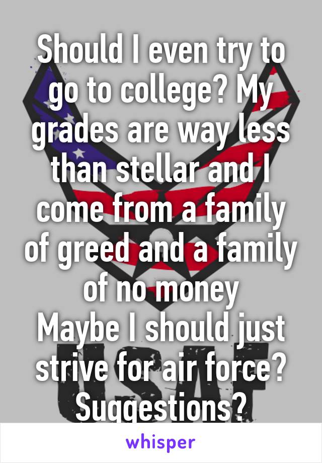 Should I even try to go to college? My grades are way less than stellar and I come from a family of greed and a family of no money
Maybe I should just strive for air force?
Suggestions?