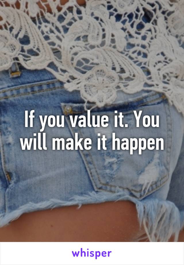 If you value it. You will make it happen