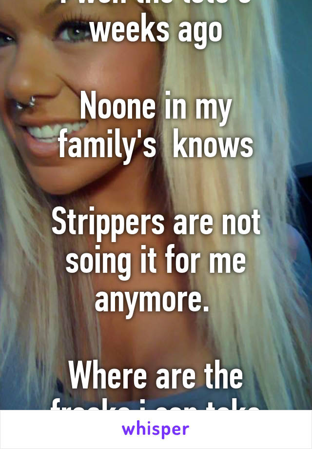 I won the loto 3 weeks ago

Noone in my family's  knows

Strippers are not soing it for me anymore. 

Where are the freaks i can take home