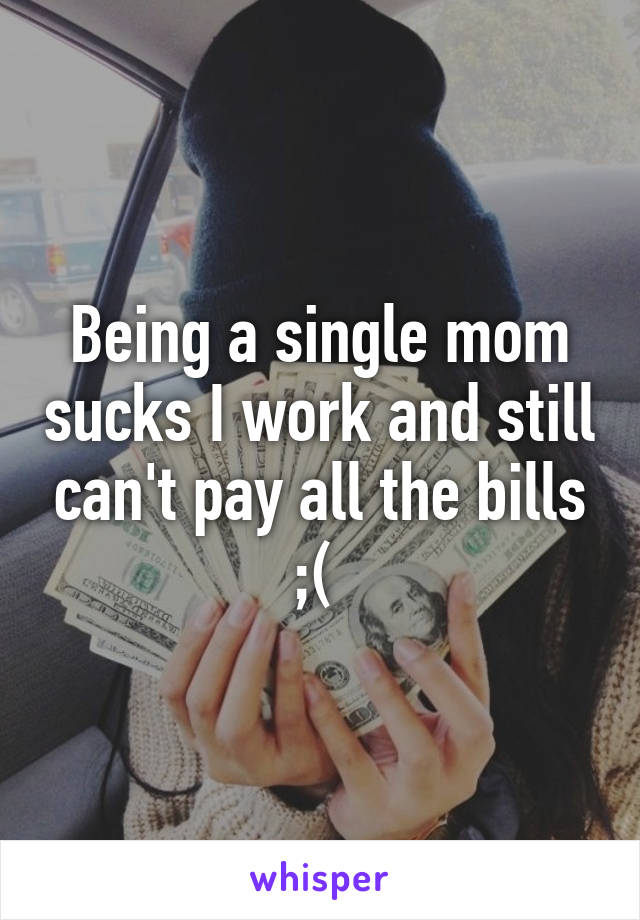 Being a single mom sucks I work and still can't pay all the bills ;( 