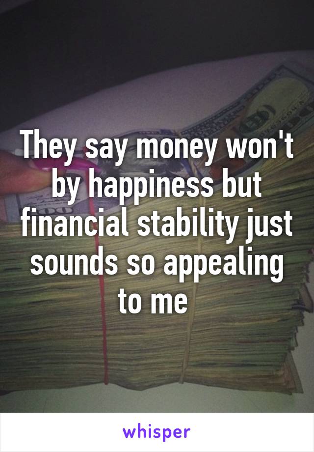 They say money won't by happiness but financial stability just sounds so appealing to me 