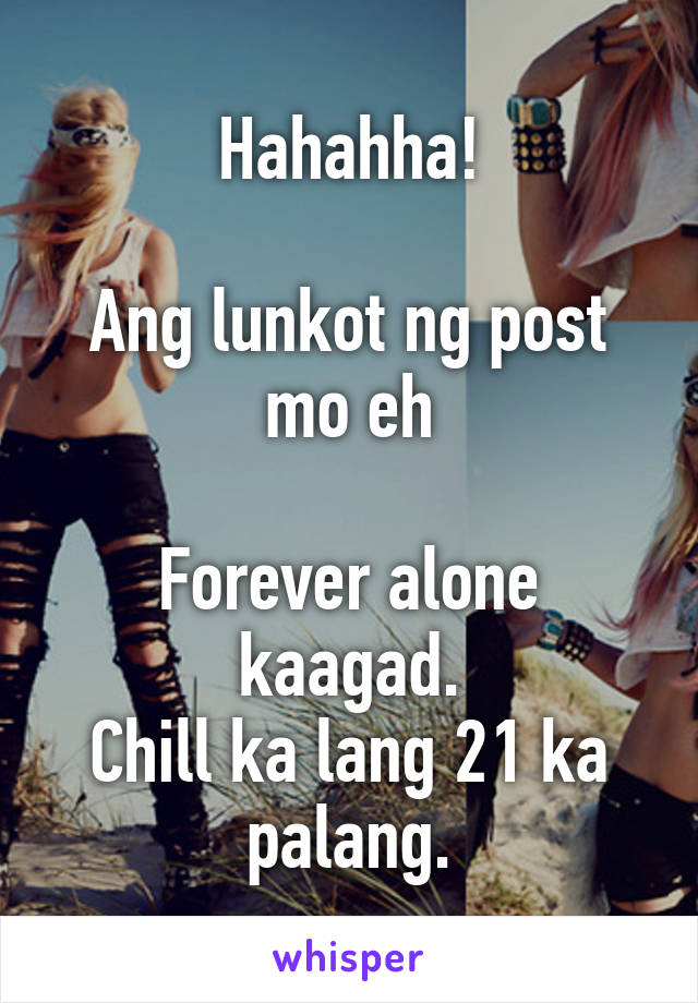 Hahahha!

Ang lunkot ng post mo eh

Forever alone kaagad.
Chill ka lang 21 ka palang.