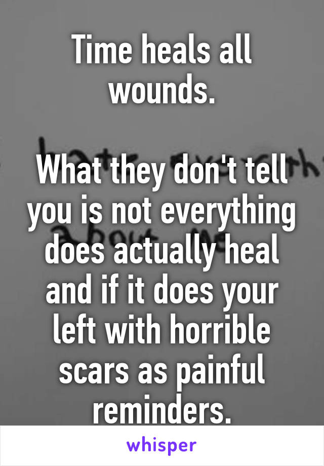 Time heals all wounds.

What they don't tell you is not everything does actually heal and if it does your left with horrible scars as painful reminders.