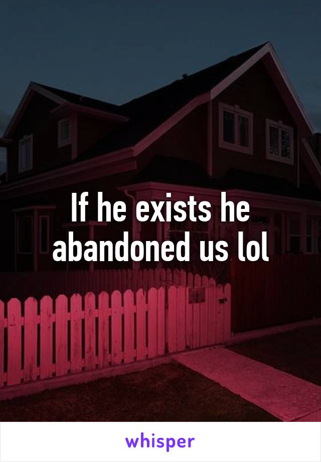 If he exists he abandoned us lol