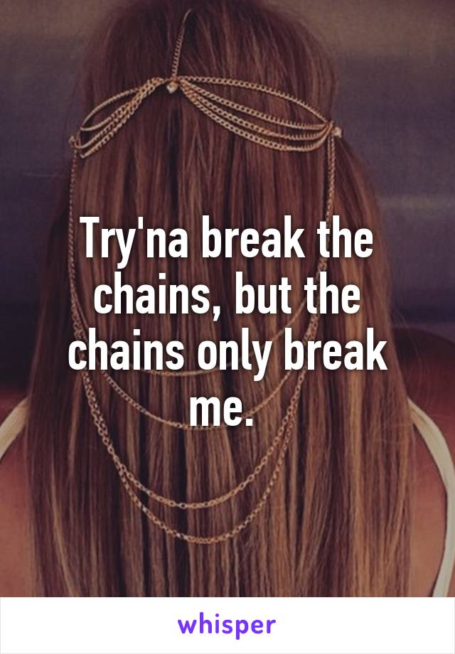 Try'na break the chains, but the chains only break me. 