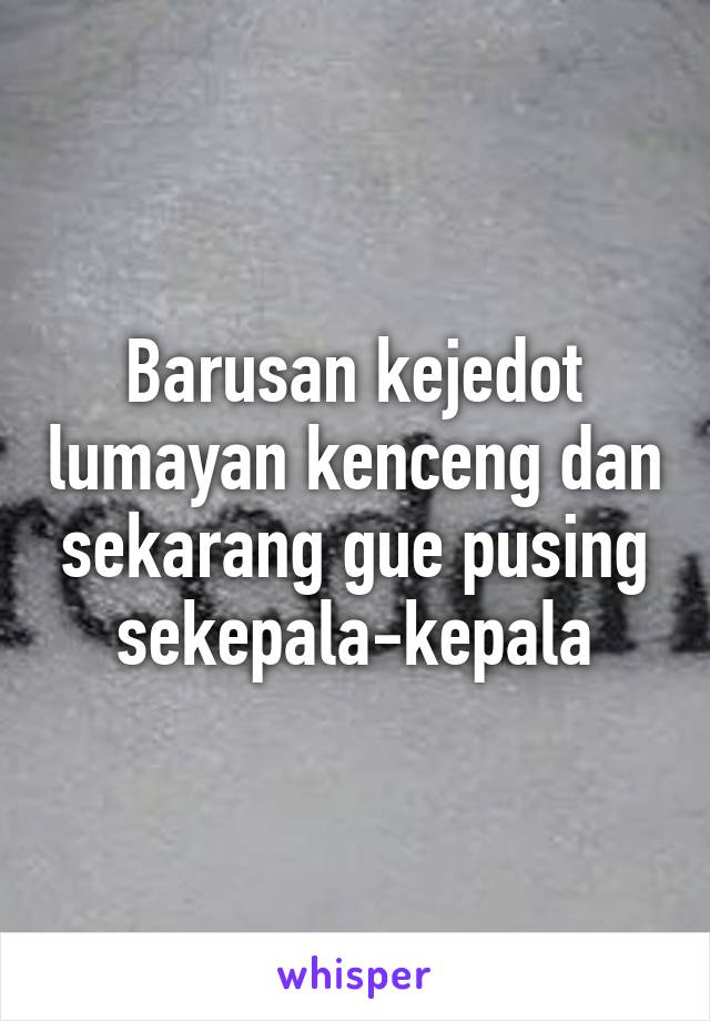 Barusan kejedot lumayan kenceng dan sekarang gue pusing sekepala-kepala