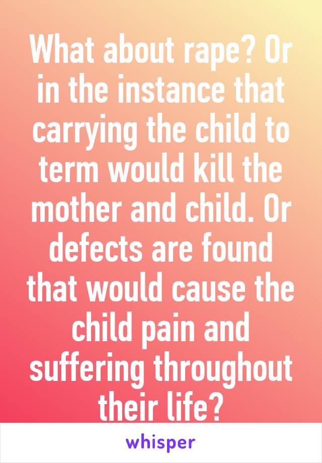 What about rape? Or in the instance that carrying the child to term would kill the mother and child. Or defects are found that would cause the child pain and suffering throughout their life?