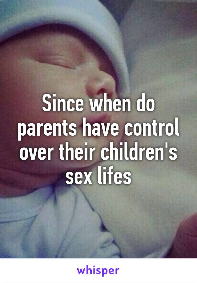 Since when do parents have control over their children's sex lifes